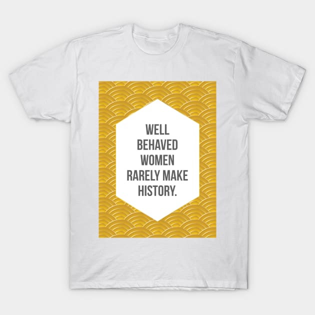 Well Behaved Women Rarely Make History T-Shirt by fimbis